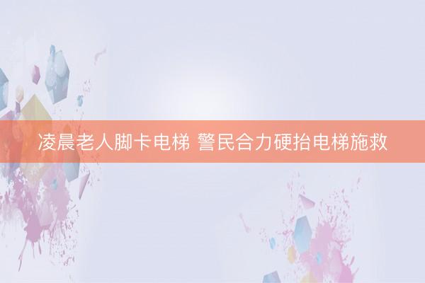 凌晨老人脚卡电梯 警民合力硬抬电梯施救