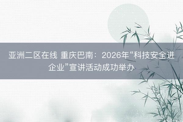 亚洲二区在线 重庆巴南：2026年“科技安全进企业”宣讲活动成功举办