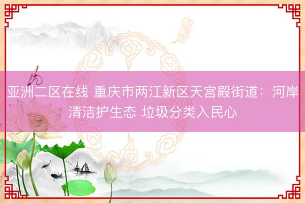 亚洲二区在线 重庆市两江新区天宫殿街道：河岸清洁护生态 垃圾分类入民心