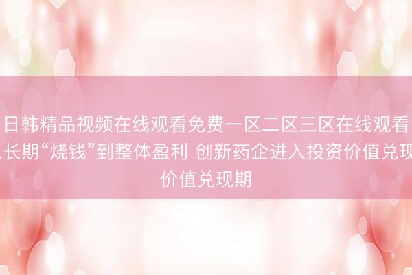 日韩精品视频在线观看免费一区二区三区在线观看 从长期“烧钱”到整体盈利 创新药企进入投资价值兑现期