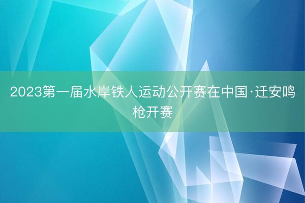 2023第一届水岸铁人运动公开赛在中国·迁安鸣枪开赛