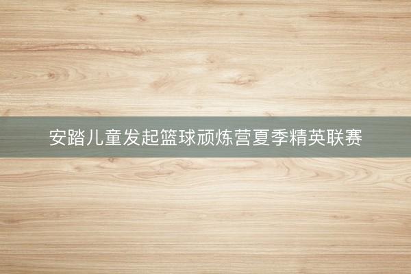 安踏儿童发起篮球顽炼营夏季精英联赛