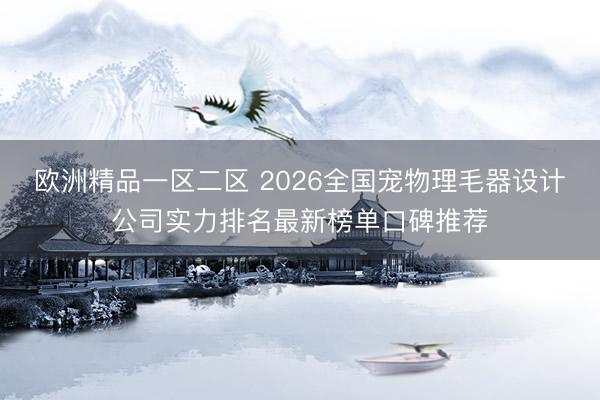 欧洲精品一区二区 2026全国宠物理毛器设计公司实力排名最新榜单口碑推荐