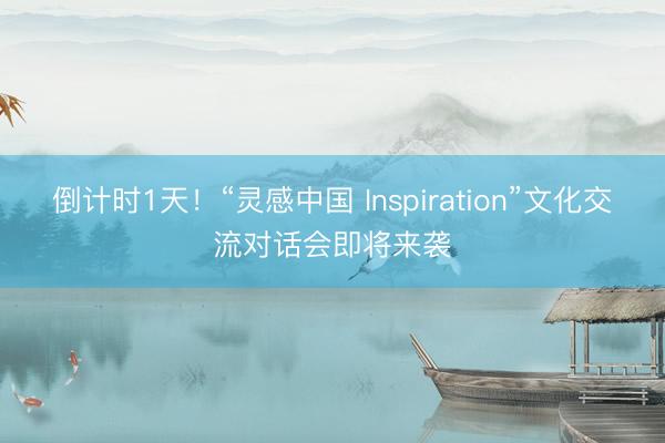 倒计时1天！“灵感中国 Inspiration”文化交流对话会即将来袭