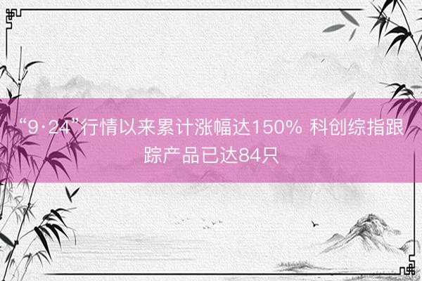 “9·24”行情以来累计涨幅达150% 科创综指跟踪产品已达84只