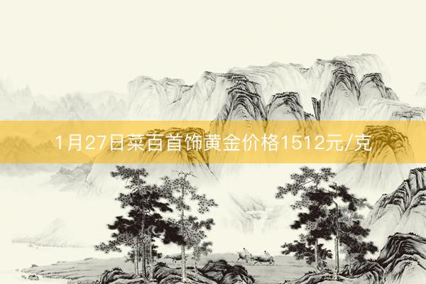 1月27日菜百首饰黄金价格1512元/克