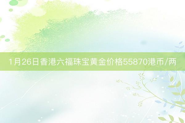 1月26日香港六福珠宝黄金价格55870港币/两