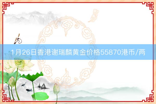 1月26日香港谢瑞麟黄金价格55870港币/两