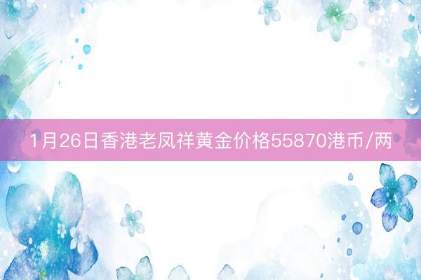1月26日香港老凤祥黄金价格55870港币/两