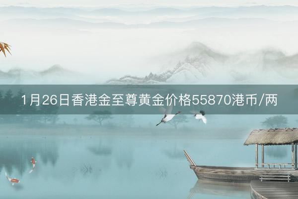 1月26日香港金至尊黄金价格55870港币/两