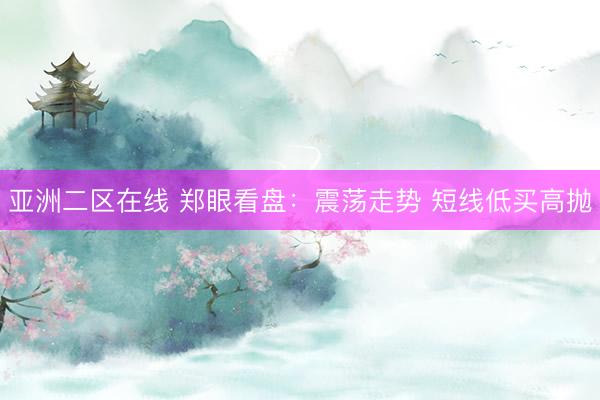 亚洲二区在线 郑眼看盘：震荡走势 短线低买高抛