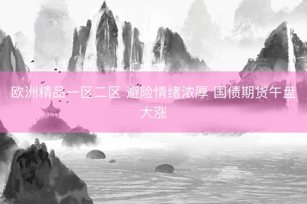 欧洲精品一区二区 避险情绪浓厚 国债期货午盘大涨