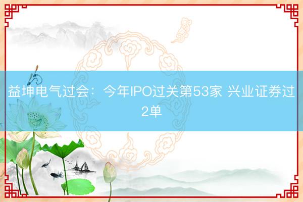 益坤电气过会：今年IPO过关第53家 兴业证券过2单