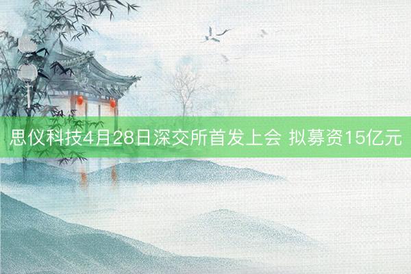 思仪科技4月28日深交所首发上会 拟募资15亿元