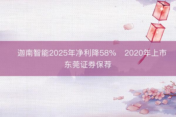 ​迦南智能2025年净利降58% 2020年上市东莞证券保荐