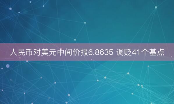 人民币对美元中间价报6.8635 调贬41个基点