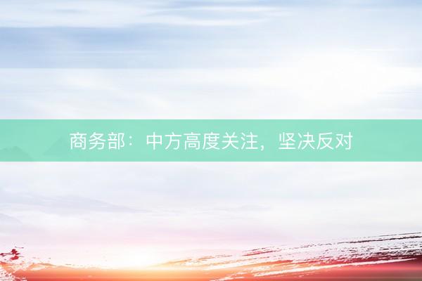商务部：中方高度关注，坚决反对
