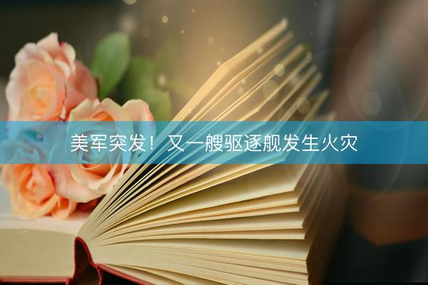 美军突发！又一艘驱逐舰发生火灾