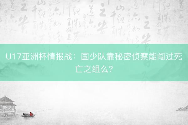 U17亚洲杯情报战：国少队靠秘密侦察能闯过死亡之组么？