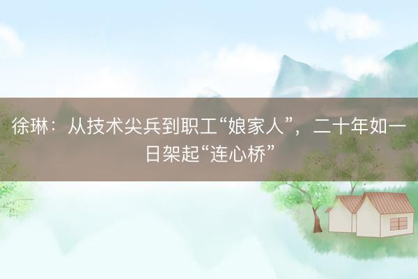 徐琳：从技术尖兵到职工“娘家人”，二十年如一日架起“连心桥”