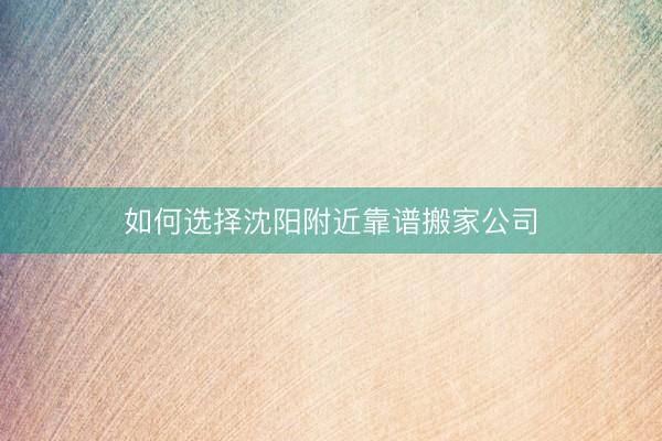 如何选择沈阳附近靠谱搬家公司