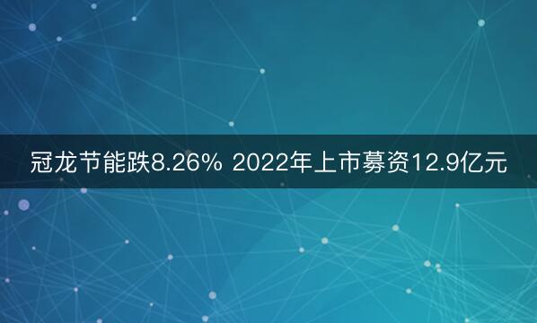 冠龙节能跌8.26% 2022年上市募资12.9亿元