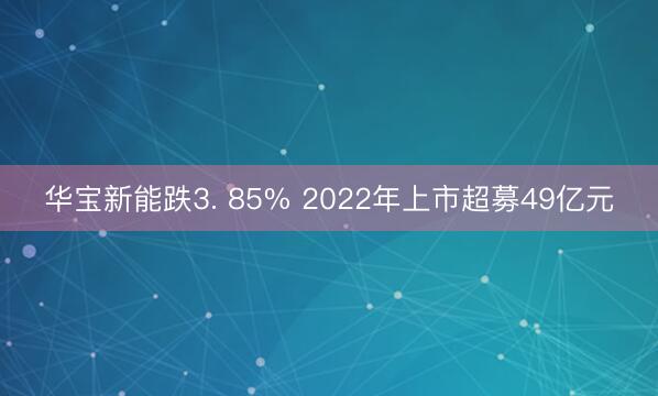 华宝新能跌3. 85% 2022年上市超募49亿元