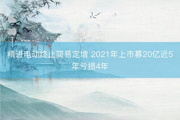 精进电动终止简易定增 2021年上市募20亿近5年亏损4年