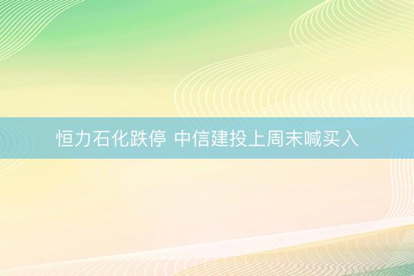 恒力石化跌停 中信建投上周末喊买入