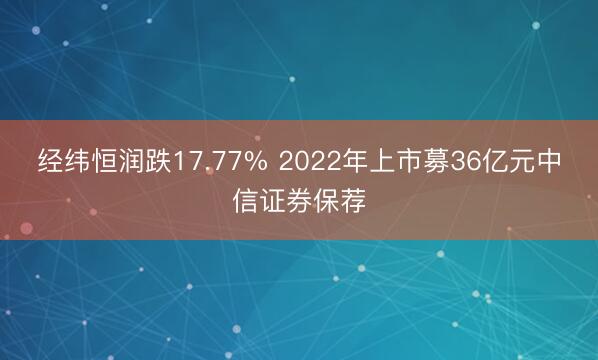 经纬恒润跌17.77% 2022年上市募36亿元中信证券保荐