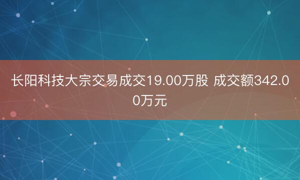 长阳科技大宗交易成交19.00万股 成交额342.00万元