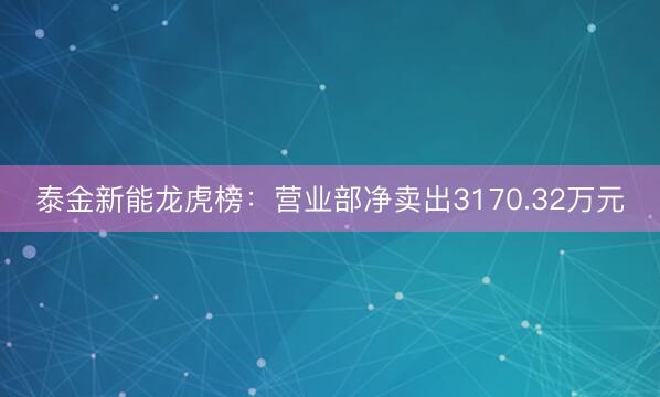泰金新能龙虎榜：营业部净卖出3170.32万元