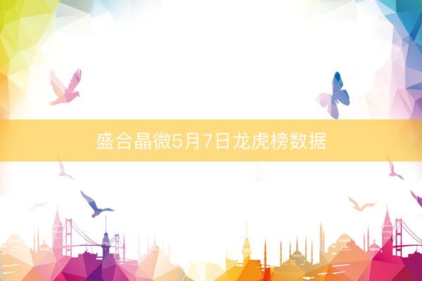 盛合晶微5月7日龙虎榜数据