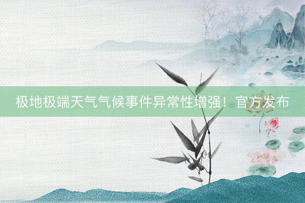 极地极端天气气候事件异常性增强！官方发布