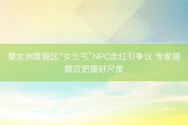 婺女洲度假区“女乞丐”NPC走红引争议 专家提醒应把握好尺度