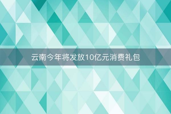 云南今年将发放10亿元消费礼包