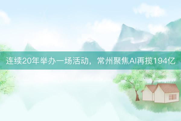 连续20年举办一场活动,常州聚焦AI再揽194亿