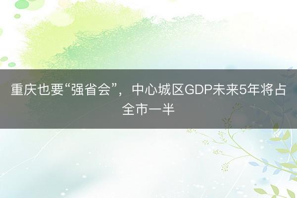重庆也要“强省会”，中心城区GDP未来5年将占全市一半