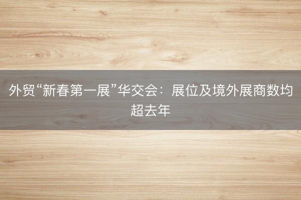外贸“新春第一展”华交会：展位及境外展商数均超去年