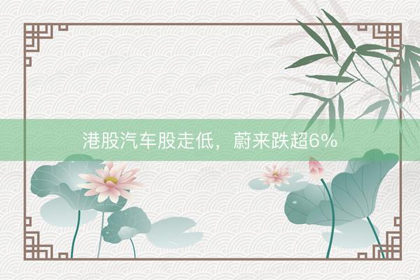 港股汽车股走低，蔚来跌超6％