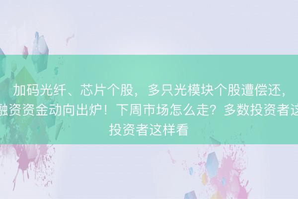 加码光纤、芯片个股，多只光模块个股遭偿还，一周融资资金动向出炉！下周市场怎么走？多数投资者这样看