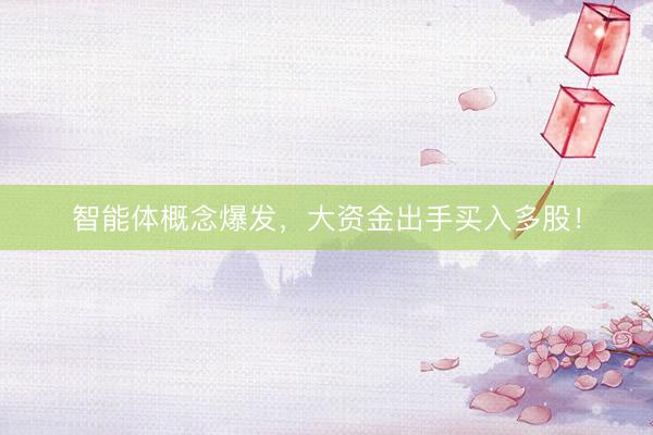 智能体概念爆发，大资金出手买入多股！