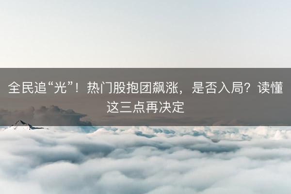 全民追“光”！热门股抱团飙涨，是否入局？读懂这三点再决定