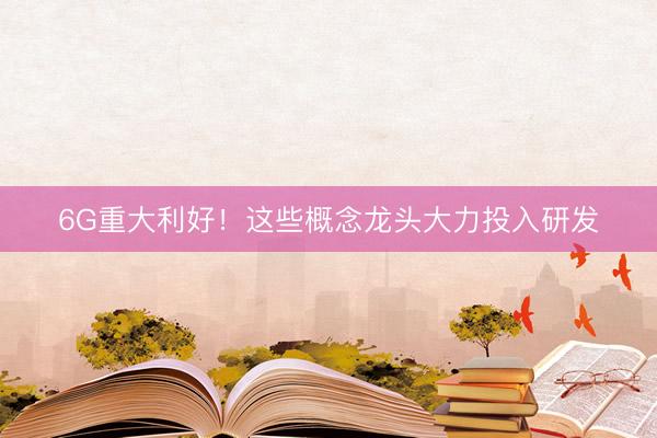 6G重大利好！这些概念龙头大力投入研发