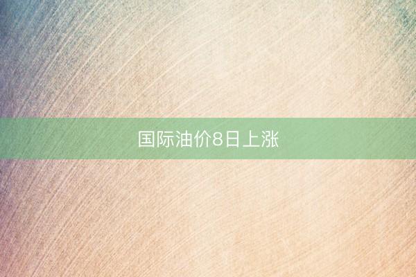 国际油价8日上涨