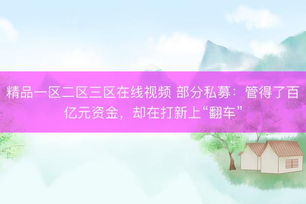 精品一区二区三区在线视频 部分私募：管得了百亿元资金，却在打新上“翻车”