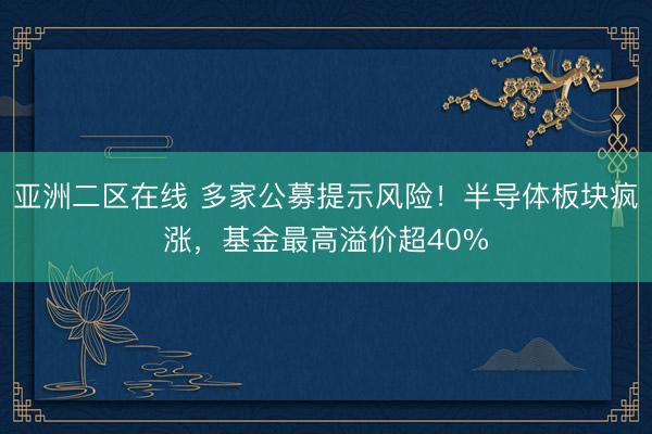 亚洲二区在线 多家公募提示风险！半导体板块疯涨，基金最高溢价超40%