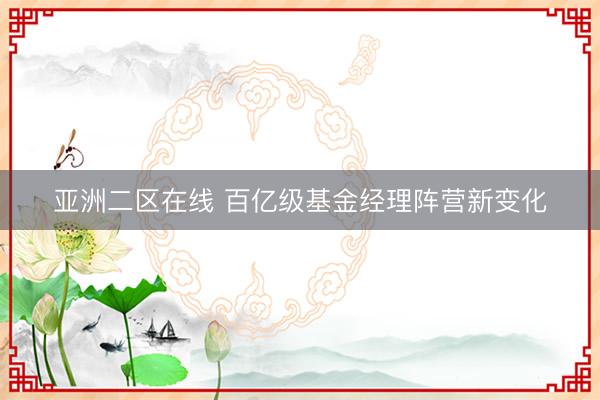 亚洲二区在线 百亿级基金经理阵营新变化