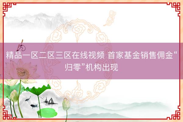 精品一区二区三区在线视频 首家基金销售佣金“归零”机构出现