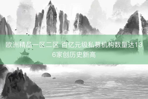 欧洲精品一区二区 百亿元级私募机构数量达136家创历史新高